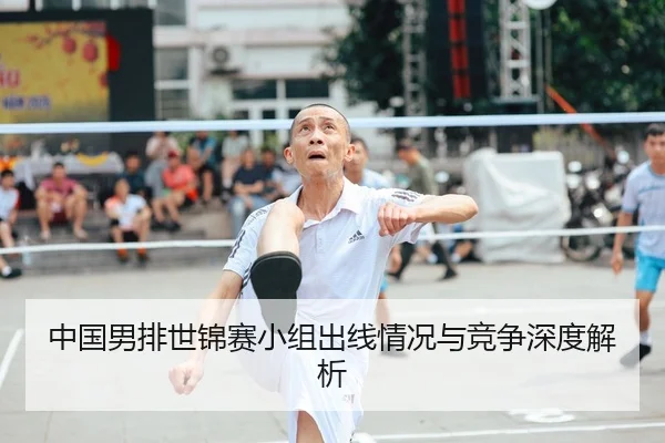 中国男排世锦赛小组出线情况与竞争深度解析